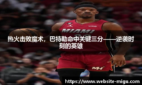 热火击败魔术，巴特勒命中关键三分——逆袭时刻的英雄