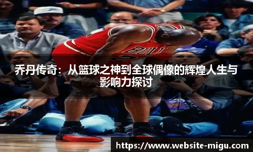 乔丹传奇：从篮球之神到全球偶像的辉煌人生与影响力探讨