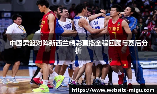 中国男篮对阵新西兰精彩直播全程回顾与赛后分析