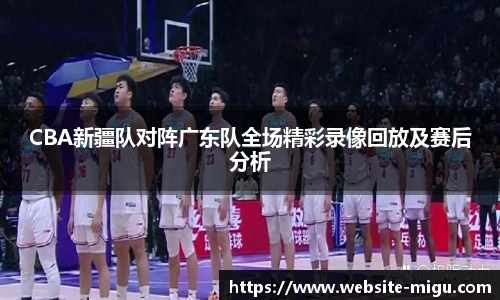 CBA新疆队对阵广东队全场精彩录像回放及赛后分析