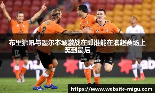 布里狮吼与墨尔本城激战在即谁能在澳超赛场上笑到最后