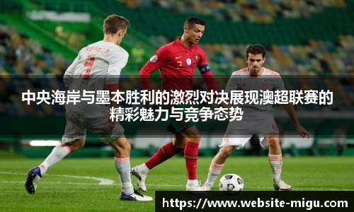 中央海岸与墨本胜利的激烈对决展现澳超联赛的精彩魅力与竞争态势